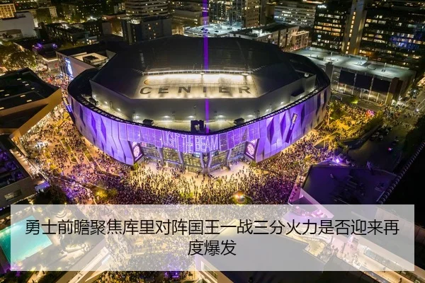 勇士前瞻聚焦库里对阵国王一战三分火力是否迎来再度爆发