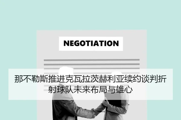 那不勒斯推进克瓦拉茨赫利亚续约谈判折射球队未来布局与雄心